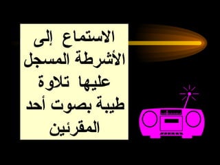 الاستماع  إلى الأشرطة المسجل عليها  تلاوة طيبة بصوت أحد المقرئين 