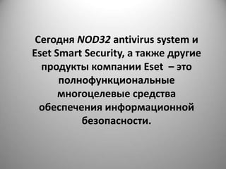 Сегодня NOD32 antivirus system и
Eset Smart Security, а также другие
  продукты компании Eset – это
      полнофункциональные
      многоцелевые средства
  обеспечения информационной
          безопасности.
 