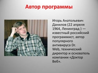 Автор программы

        Игорь Анатольевич
        Данилов (22 апреля
        1964, Ленинград ) —
        известный российский
        программист, автор
        популярного
        антивируса Dr.
        Web, технический
        директор и основатель
        компании «Доктор
        Веб».
 