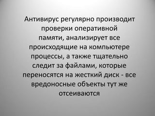 Антивирус регулярно производит
      проверки оперативной
     памяти, анализирует все
  происходящие на компьютере
  процессы, а также тщательно
   следит за файлами, которые
переносятся на жесткий диск - все
   вредоносные объекты тут же
           отсеиваются
 