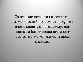 Сочетание всех этих качеств и
возможностей позволяет получить
  очень мощную программу, для
 поиска и блокировки вирусов и
  всего, что может нанести вред
             системе.
 