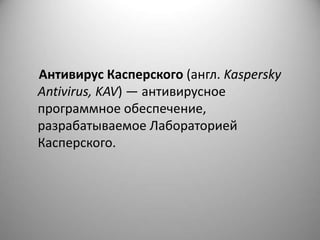 Антивирус Касперского (англ. Kaspersky
Antivirus, KAV) — антивирусное
программное обеспечение,
разрабатываемое Лабораторией
Касперского.
 