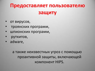 Предоставляет пользователю
              защиту
•   от вирусов,
•   троянских программ,
•   шпионских программ,
•   руткитов,
•   adware,

     а также неизвестных угроз с помощью
        проактивной защиты, включающей
                 компонент HIPS.
 
