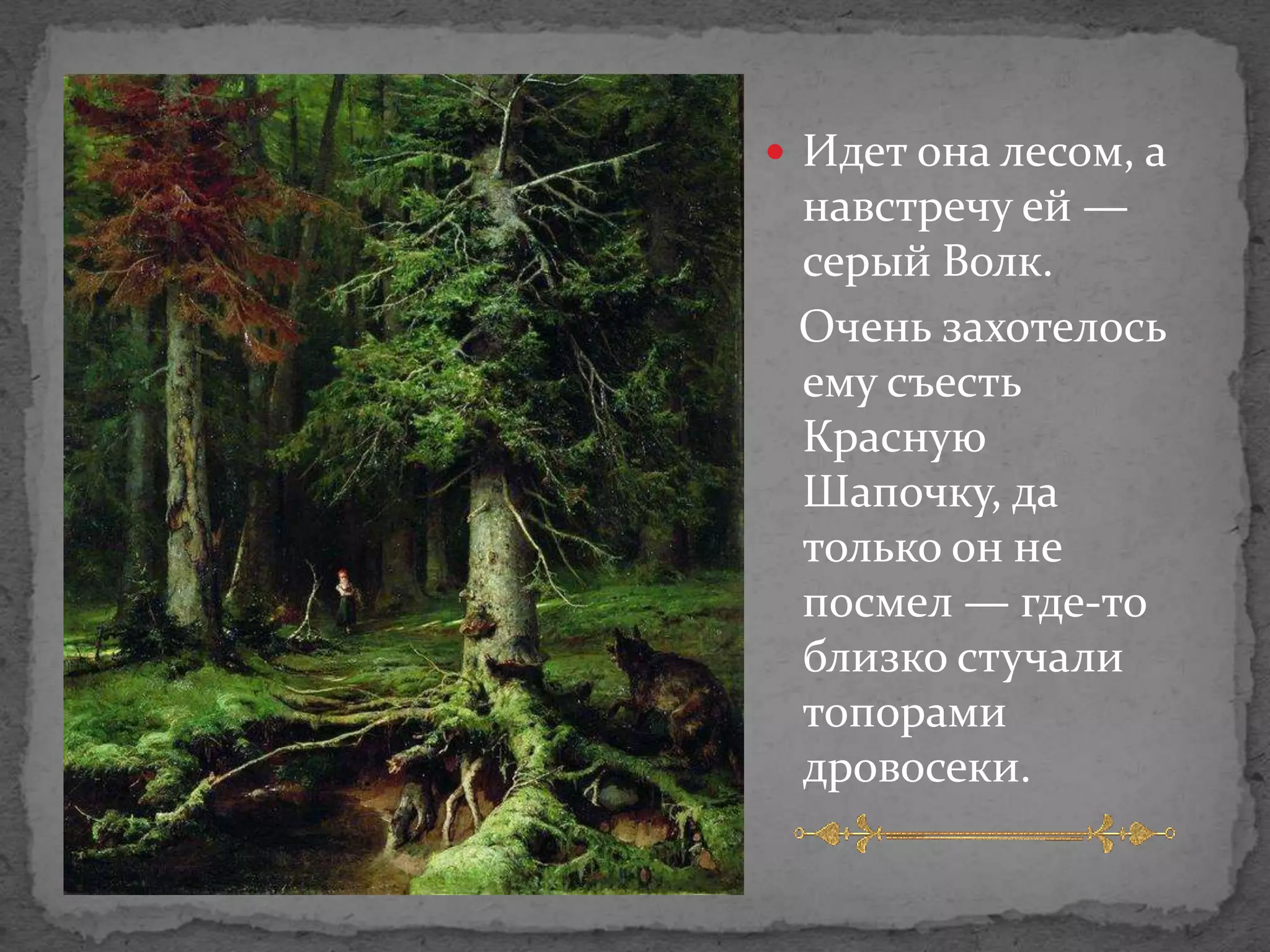  Идет она лесом, а
 навстречу ей —
 серый Волк.
 Очень захотелось
 ему съесть
 Красную
 Шапочку, да
 только он не
 посмел — где-то
 близко стучали
 топорами
 дровосеки.
 