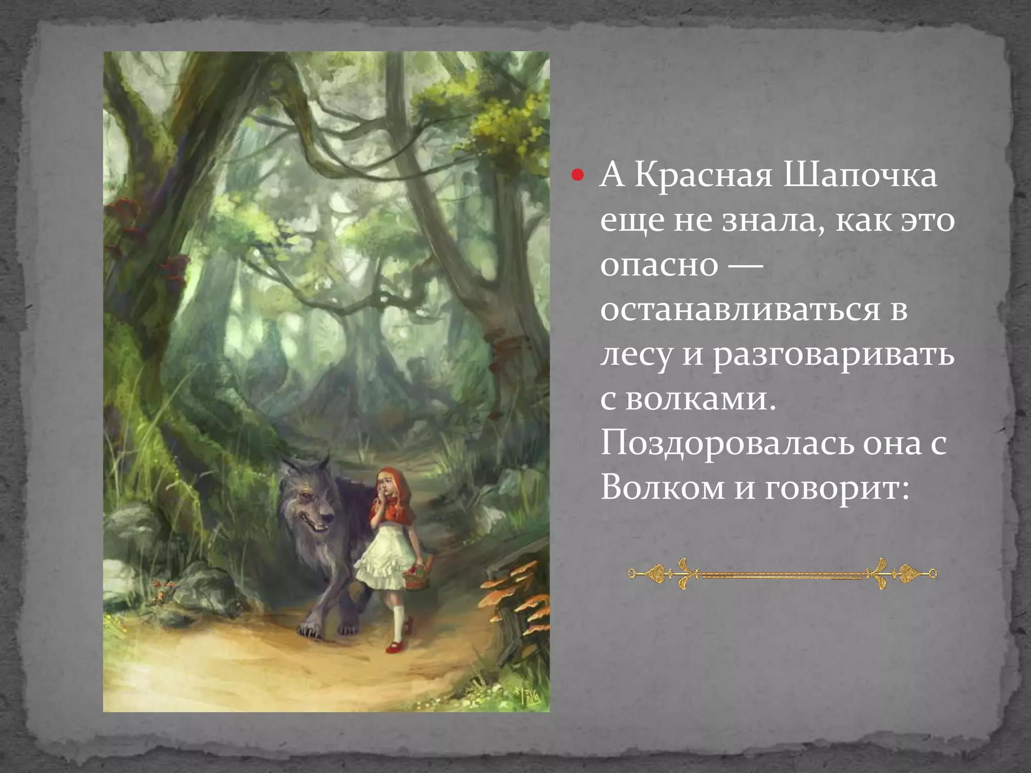  А Красная Шапочка
 еще не знала, как это
 опасно —
 останавливаться в
 лесу и разговаривать
 с волками.
 Поздоровалась она с
 Волком и говорит:
 