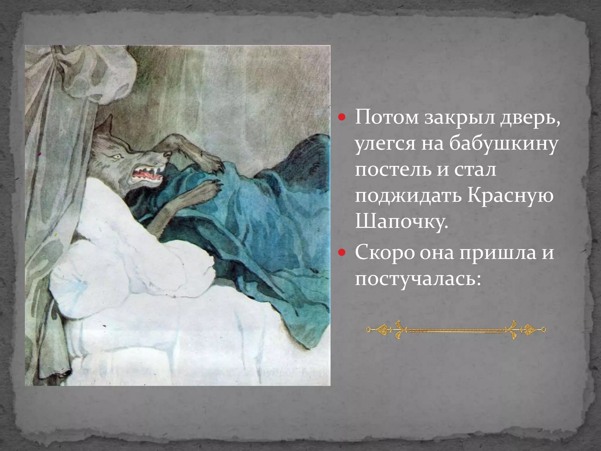  Потом закрыл дверь,
  улегся на бабушкину
  постель и стал
  поджидать Красную
  Шапочку.
 Скоро она пришла и
  постучалась:
 