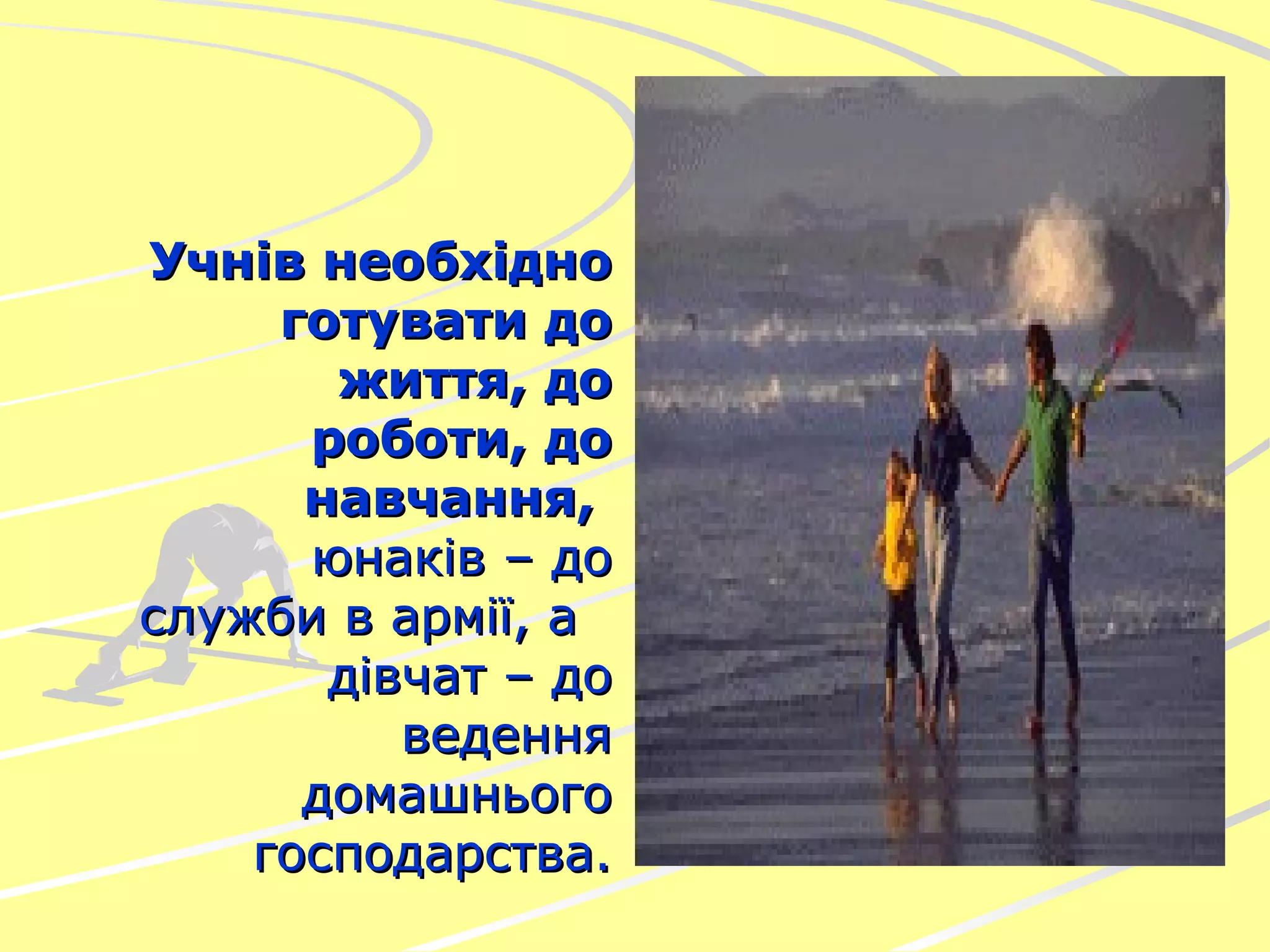 Учнів необхідно готувати до життя, до роботи, до навчання,   юнаків – до служби в армії, а  дівчат – до ведення домашнього господарства. 