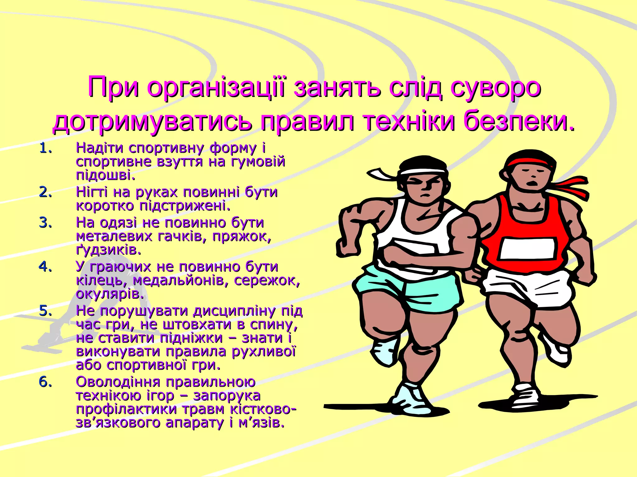 При організації занять слід суворо дотримуватись правил техніки безпеки. Надіти спортивну форму і спортивне взуття на гумовій підошві. Нігті на руках повинні бути коротко підстрижені. На одязі не повинно бути металевих гачків, пряжок, ґудзиків. У граючих не повинно бути кілець, медальйонів, сережок, окулярів. Не порушувати дисципліну під час гри, не штовхати в спину, не ставити підніжки – знати і виконувати правила рухливої або спортивної гри. Оволодіння правильною технікою ігор – запорука профілактики травм кістково-зв’язкового апарату і м’язів. 