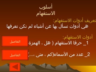 تعريف أدوات الاستفهام : هي أدوات نسأل بها عن أشياء لم نكن نعرفها أسلوب الاستفهام أدوات الاستفهام : 1_  حرفا الاستفهام  (  هل ، الهمزة ) 2_  عدد من الأسماء ( كم ، متى ، ...)  التفاصيل التفاصيل 