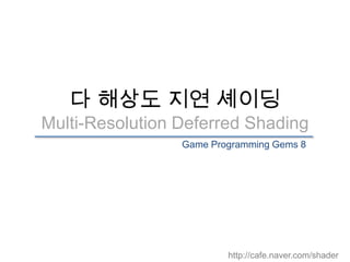 다 해상도 지연 셰이딩
Multi-Resolution Deferred Shading
                 Game Programming Gems 8




                         http://cafe.naver.com/shader
 