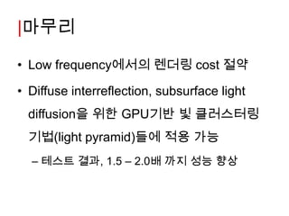|마무리

• Low frequency에서의 렌더링 cost 절약

• Diffuse interreflection, subsurface light
  diffusion을 위한 GPU기반 빛 클러스터링
  기법(light pyramid)들에 적용 가능
  – 테스트 결과, 1.5 – 2.0배 까지 성능 향상
 