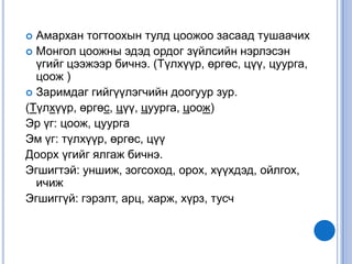  Амархан тогтоохын тулд цоожоо засаад тушаачих
 Монгол цоожны эдэд ордог зүйлсийн нэрлэсэн
  үгийг цээжээр бичнэ. (Түлхүүр, өргөс, цүү, цуурга,
  цоож )
 Заримдаг гийгүүлэгчийн доогуур зур.
(Түлхүүр, өргөс, цүү, цуурга, цоож)
Эр үг: цоож, цуурга
Эм үг: түлхүүр, өргөс, цүү
Доорх үгийг ялгаж бичнэ.
Эгшигтэй: уншиж, зогсоход, орох, хүүхдэд, ойлгох,
  ичиж
Эгшиггүй: гэрэлт, арц, харж, хүрз, тусч
 
