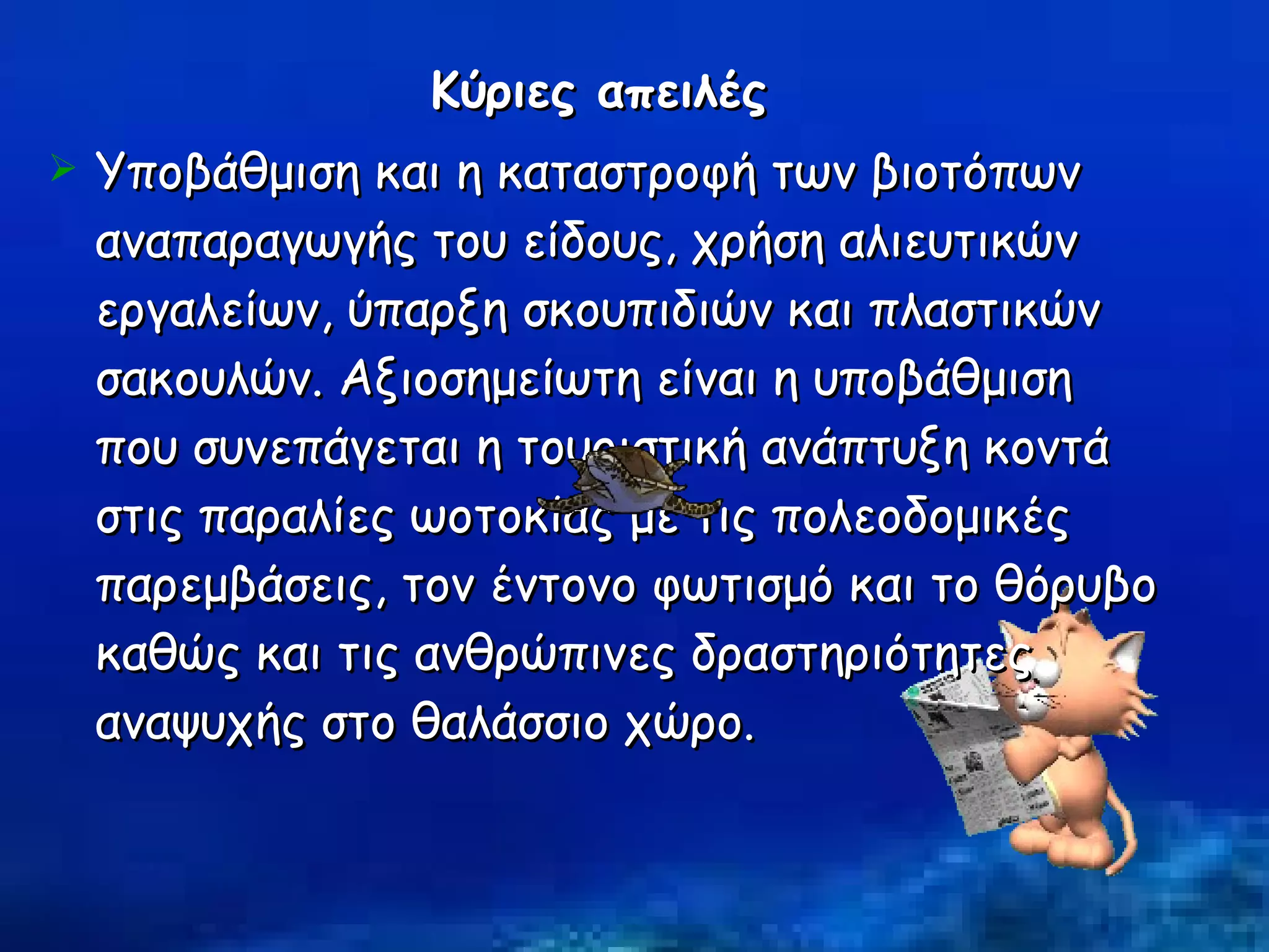 Κύριες απειλές   Υποβάθμιση και η καταστροφή των βιοτόπων αναπαραγωγής του είδους, χρήση αλιευτικών εργαλείων, ύπαρξη σκουπιδιών και πλαστικών σακουλών. Αξιοσημείωτη είναι η υποβάθμιση που συνεπάγεται η τουριστική ανάπτυξη κοντά στις παραλίες ωοτοκίας με τις πολεοδομικές παρεμβάσεις, τον έντονο φωτισμό και το θόρυβο καθώς και τις ανθρώπινες δραστηριότητες αναψυχής στο θαλάσσιο χώρο.  