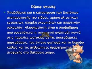 Κύριες απειλές   Υποβάθμιση και η καταστροφή των βιοτόπων αναπαραγωγής του είδους, χρήση αλιευτικών εργαλείων, ύπαρξη σκουπιδιών και πλαστικών σακουλών. Αξιοσημείωτη είναι η υποβάθμιση που συνεπάγεται η τουριστική ανάπτυξη κοντά στις παραλίες ωοτοκίας με τις πολεοδομικές παρεμβάσεις, τον έντονο φωτισμό και το θόρυβο καθώς και τις ανθρώπινες δραστηριότητες αναψυχής στο θαλάσσιο χώρο.  