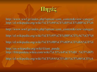 Πηγές http://www.wwf.gr/index.php?option=com_content&view=category&layout=blog&id=66&Itemid=85 http://el.wikipedia.org/wiki/%CE%94%CE%B5%CE%BB%CF%86%CE%AF%CE%BD%CE%B9   http://www.wwf.gr/index.php?option=com_content&view=category&layout=blog&id=61&Itemid=82   http://el.wikipedia.org/wiki/%CE%95%CE%BB%CE%AC%CF%86%CE%B9   http://el.wikipedia.org/wiki/%CE%9B%CF%8D%CE%BA%CE%BF%CF%82   http://en.wikipedia.org/wiki/Giant_panda   http://frikipaideia.wikia.com/wiki/%CE%A4%CE%B1_%CF%80%CE%AC%CE%BD%CF%84%CE%B1   http://el.wikipedia.org/wiki/%CE%9A%CE%B1%CF%86%CE%AD_%CE%B1%CF%81%CE%BA%CE%BF%CF%8D%CE%B4%CE%B1   