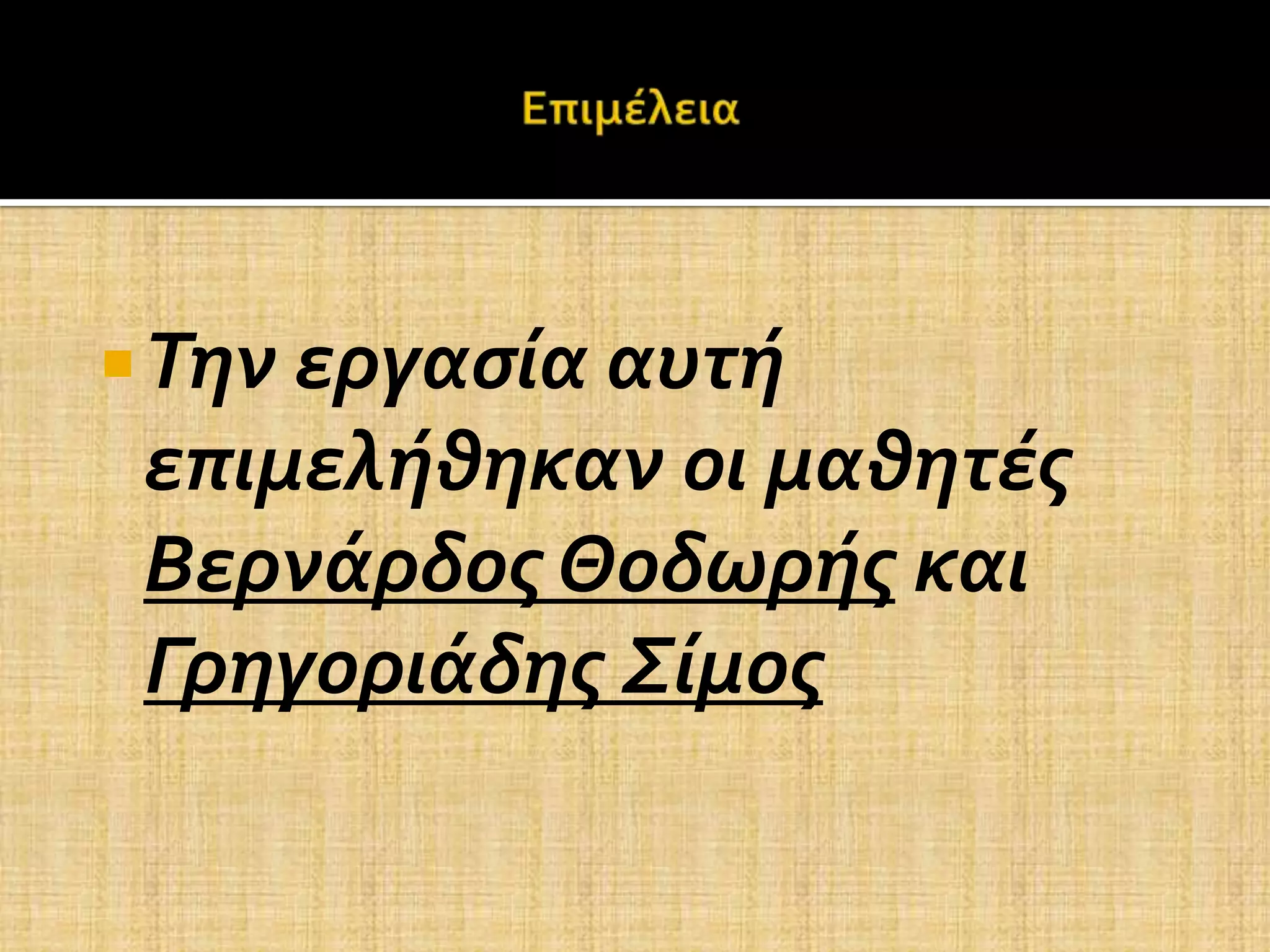  Την εργαςία αυτή
 επιμελήθηκαν οι μαθητέσ
 Βερνάρδοσ Θοδωρήσ και
 Γρηγοριάδησ Σίμοσ
 