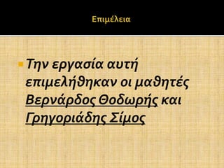  Την εργαςία αυτή
 επιμελήθηκαν οι μαθητέσ
 Βερνάρδοσ Θοδωρήσ και
 Γρηγοριάδησ Σίμοσ
 