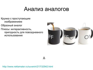 Анализ аналогов Кружка с проступающим изображением Образный аналог Плюсы: интерактивность, пригодность для повседневного использования Д. http :// www.reklamater.ru / suveniri /217/32942.html   