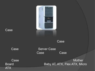 Case


                          Case

   Case     Server Case
           Case            Case

    Case                           Mother
Board          Baby AT, ATX, Flex ATX, Micro
ATX
 