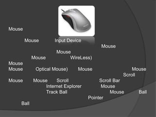 Mouse

        Mouse       Input Device
                                         Mouse
                     Mouse
           Mouse          WireLess)
Mouse
Mouse       Optical Mouse)     Mouse                  Mouse
                                                  Scroll
Mouse      Mouse     Scroll              Scroll Bar
                Internet Explorer         Mouse
                Track Ball                    Mouse     Ball
                                    Pointer
    Ball
 