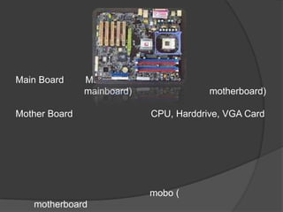 Main Board     Mother Board
               mainboard)                 motherboard)

Mother Board                  CPU, Harddrive, VGA Card




                              mobo (
   motherboard
 