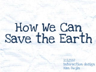How We Can
Save the Earth
         1012887
         Interaction design
         Han Su-jin
 