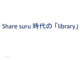  
Share	
  suru	
  時代の 「library」	
  
               	




 11/12/13	
                    1	
 