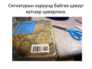 Сигнатурын нуруунд байгаа цавууг
       хутгаар цэвэрлэнэ.
 