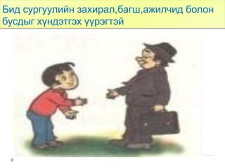 Бид сургуулийн захирал,багш,ажилчид болон
бусдыг хүндэтгэх үүрэгтэй
 