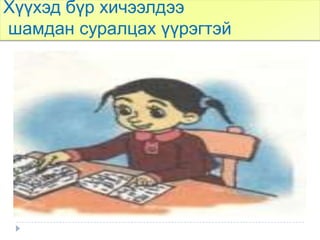 Хүүхэд бүр хичээлдээ
шамдан суралцах үүрэгтэй
 