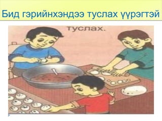 Бид гэрийнхэндээ туслах үүрэгтэй
 