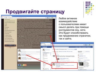 Продвигайте страницу Любое активное взаимодействие с пользователями имеет смысл делать при помощи инструментов соц. сети.  Это будет способствовать как продвижению странички, так и сайта. 