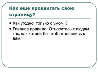 Как еще продвигать свою страницу? Как угодно, только с умом   Главное правило: Относитесь к людям так, как хотели бы чтоб относились к вам. 