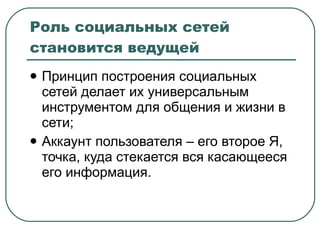 Роль социальных сетей становится ведущей Принцип построения социальных сетей делает их универсальным инструментом для общения и жизни в сети; Аккаунт пользователя – его второе Я, точка, куда стекается вся касающееся его информация. 
