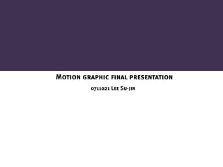 Motion graphic final presentation
         0711021 Lee Su-jin
 