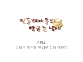 - CELL -
강혜수 이주한 안영은 장혜 예원정
 