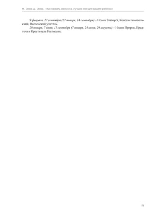 Н. Зима, Д. Зима. «Как назвать мальчика. Лучшее имя для вашего ребенка»



      9 февраля, 27 сентября (27 января, 14 сентября) – Иоанн Златоуст, Константинополь-
ский, Вселенский учитель.
      20 января, 7 июля, 11 сентября (7 января, 24 июня, 29 августа) – Иоанн Пророк, Пред-
теча и Креститель Господень.




                                                                                        51
 