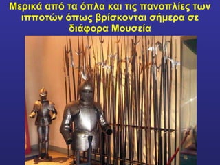 Μερικά από τα όπλα και τις πανοπλίες των ιπποτών όπως βρίσκονται σήμερα σε διάφορα Μουσεία 