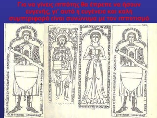 Για να γίνεις ιππότης θα έπρεπε να ήσουν ευγενής, γι’ αυτό η ευγένεια και καλή συμπεριφορά είναι συνώνυμα με τον ιπποτισμό 