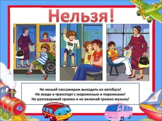 Не мешай пассажирам выходить из автобуса! Не входи в транспорт с мороженым и пирожками! Не разговаривай громко и не включай громко музыку! 
