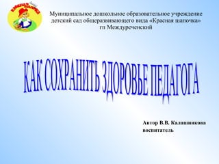 Муниципальное дошкольное образовательное учреждение детский сад общеразвивающего вида «Красная шапочка» гп Междуреченский ,[object Object],[object Object],КАК СОХРАНИТЬ ЗДОРОВЬЕ ПЕДАГОГА 