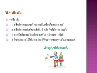 วิธีการปองกัน
        ้
 การป้ องกัน
    1. หลีกเลี่ยงการสูบบุหรี่ และการดื่มเครื่ องดื่มแอลกอฮอล์
    2. หลีกเลี่ยงการสัมผัสสารใยหิน นิกเกิล ฝุ่ นไม้ กรดกามะถัน
    3. หากเป็ นโรคกรดไหลย้อน ควรรับการรักษาอย่างจริ งจัง
    4. กินผักและผลไม้ให้มากๆ และได้รับสารอาหารครบถ้วนและสมดุล
 