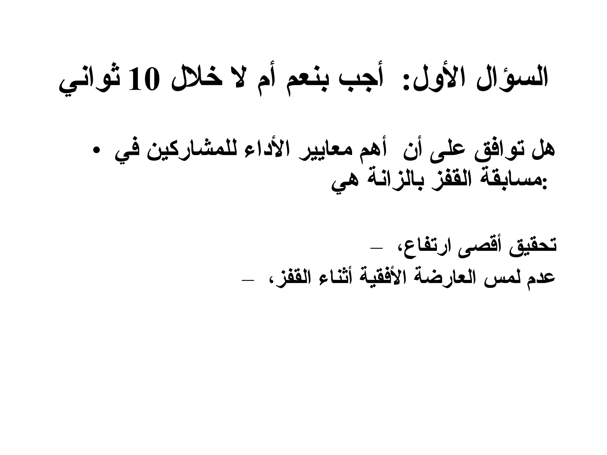 السؤال الأول :  أجب بنعم أم لا خلال  10  ثواني هل توافق على أن  أهم معايير الأداء للمشاركين في مسابقة القفز بالزانة هي  :   تحقيق أقصى ارتفاع،  عدم لمس العارضة الأفقية أثناء القفز،  