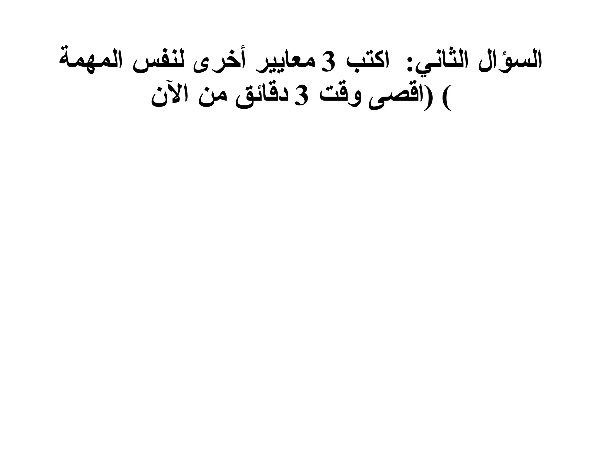 السؤال الثاني :  اكتب  3  معايير أخرى لنفس المهمة  ( اقصى وقت  3  دقائق من الآن )  
