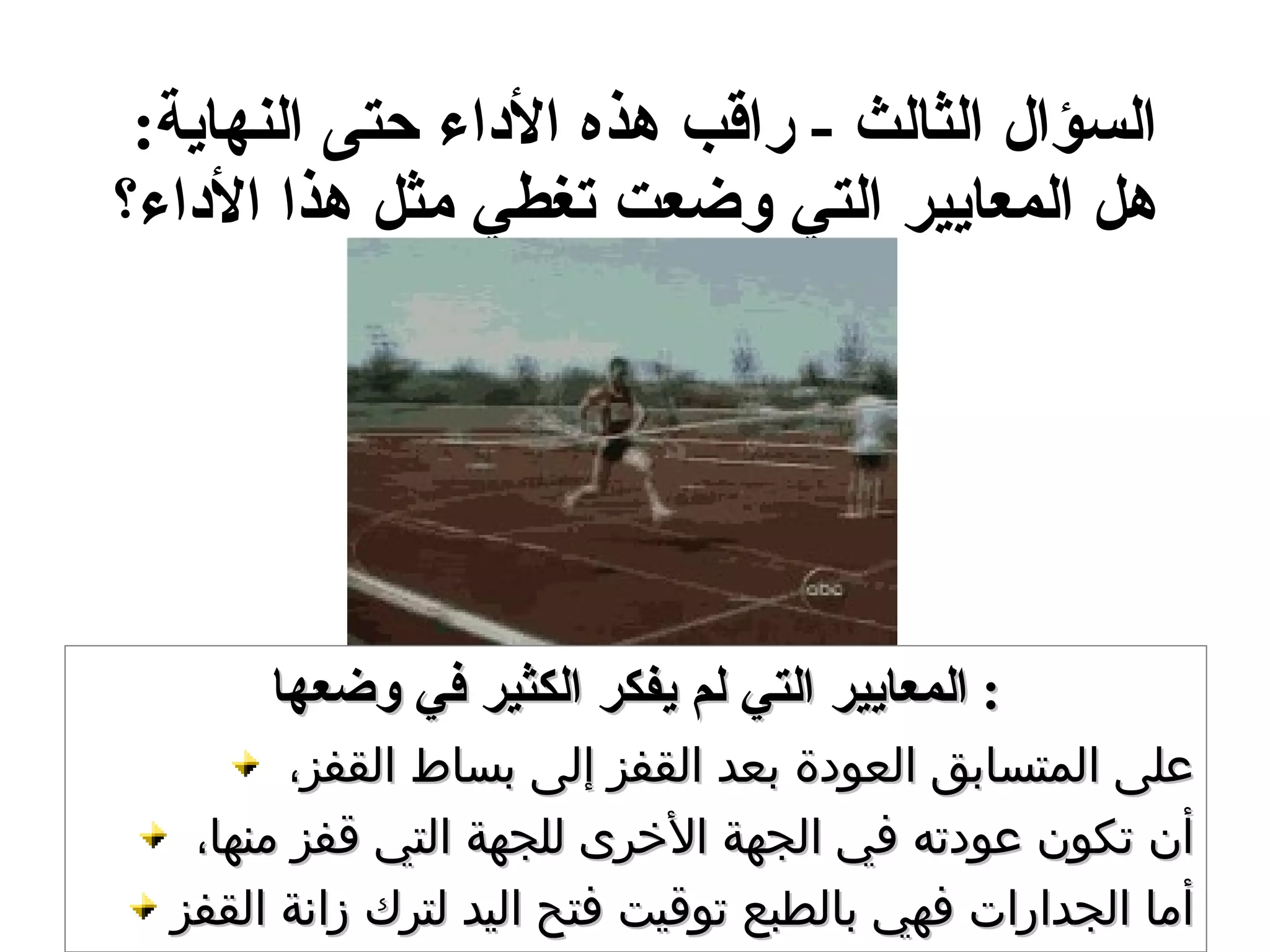 السؤال الثالث  -  راقب هذه الأداء حتى النهاية :  هل المعايير التي وضعت تغطي مثل هذا الأداء؟ المعايير التي لم يفكر الكثير في وضعها :  على المتسابق العودة بعد القفز إلى بساط القفز،  أن تكون عودته في الجهة الأخرى للجهة التي قفز منها،  أما الجدارات فهي بالطبع توقيت فتح اليد لترك زانة القفز 