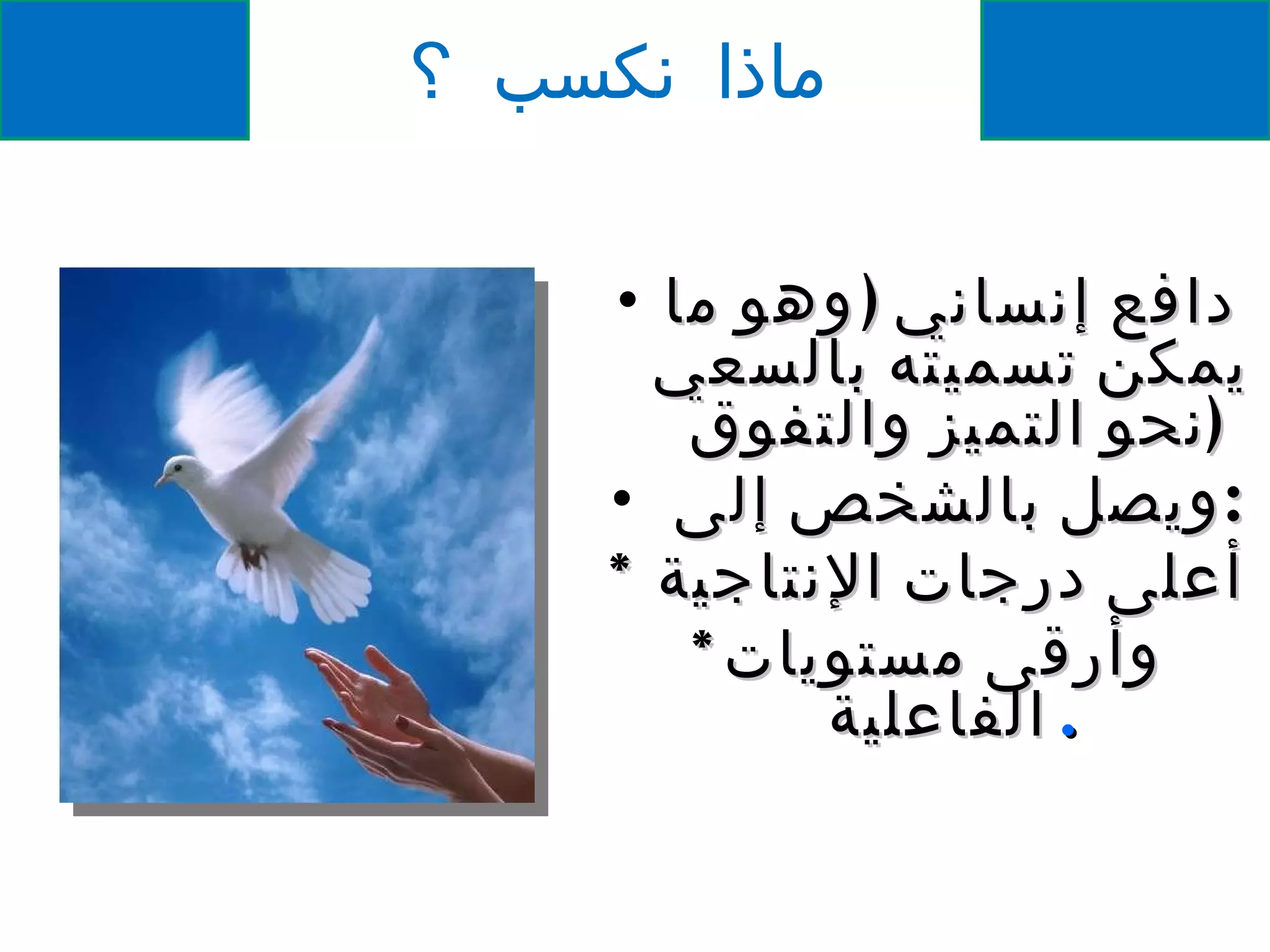 ماذا نكسب ؟ دافع إنساني  ( وهو ما يمكن تسميته بالسعي نحو التميز والتفوق  ) ويصل بالشخص إلى  : * أعلى درجات الإنتاجية  * وأرقى مستويات الفاعلية . 