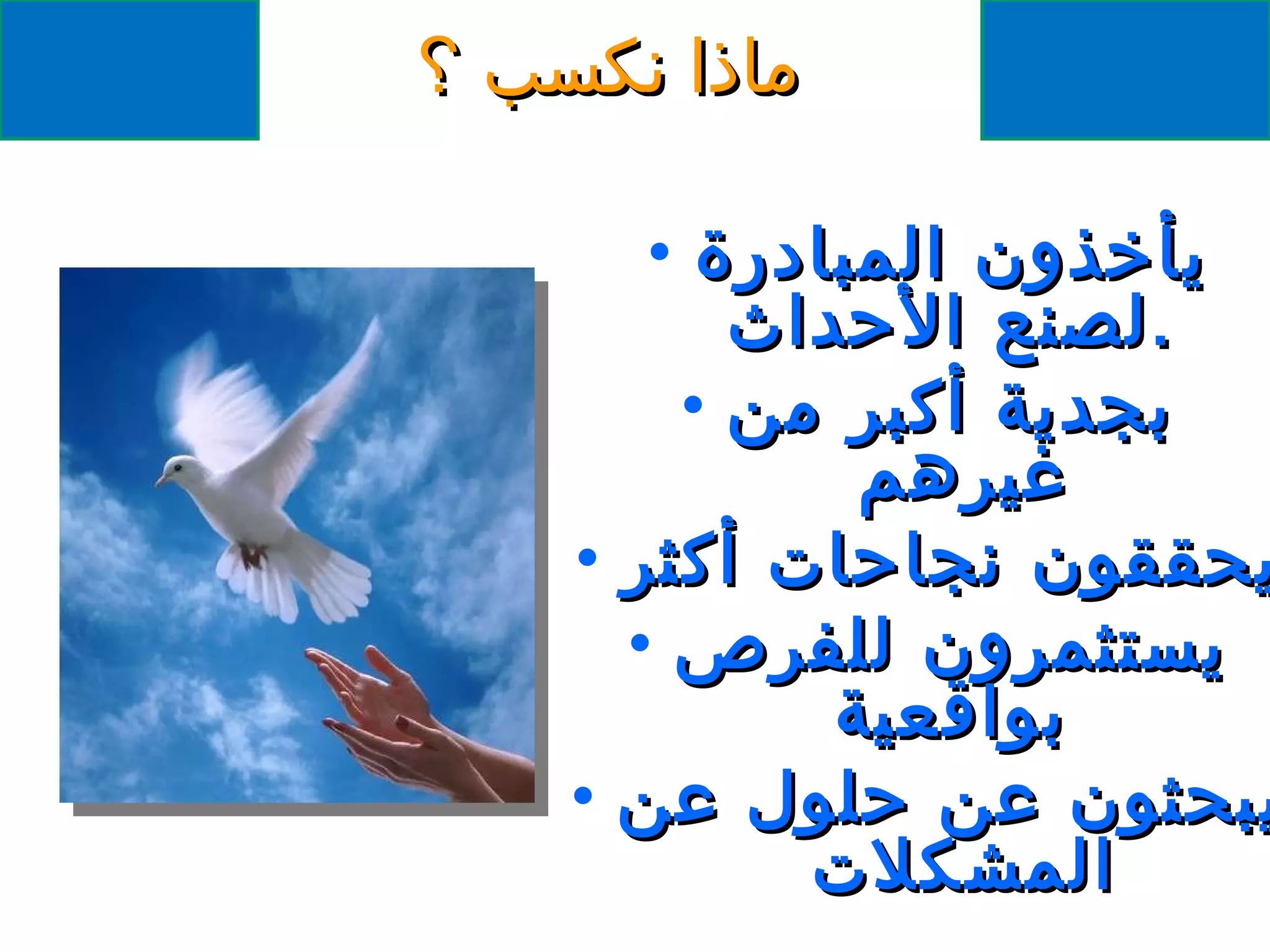 ماذا نكسب ؟ يأخذون المبادرة لصنع الأحداث . بجدية أكبر من غيرهم  يحققون نجاحات أكثر يستثمرون للفرص بواقعية يبحثون عن حلول عن المشكلات  