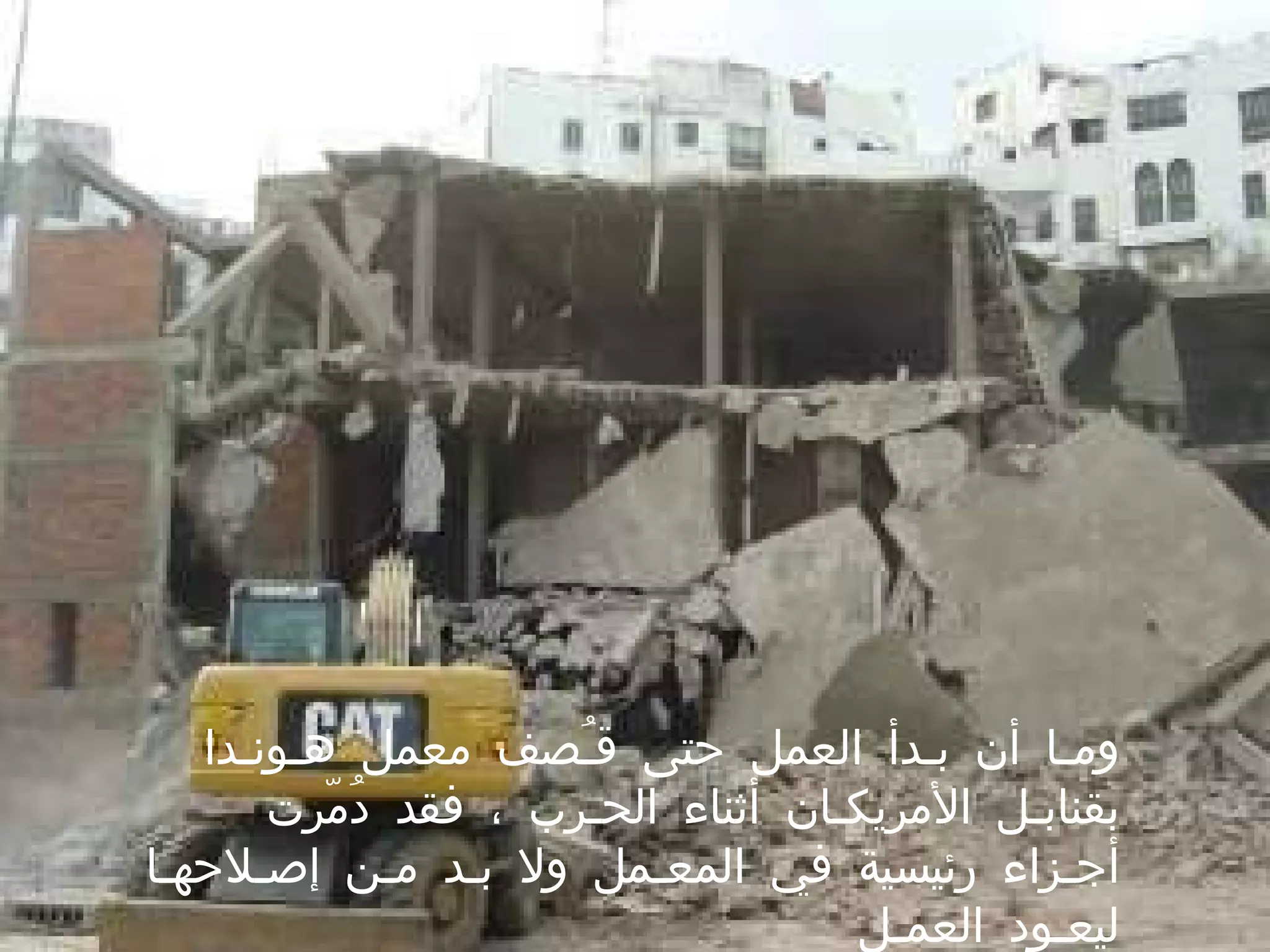 ومـا أن بـدأ العمل حتى قـُصف معمل هـونـدا بقنابـل الأمريكـان أثناء الحـرب ، فقد دُمّرت أجـزاء رئيسية في المعـمل ولا بـد مـن إصـلاحهـا ليعـود العمـل  