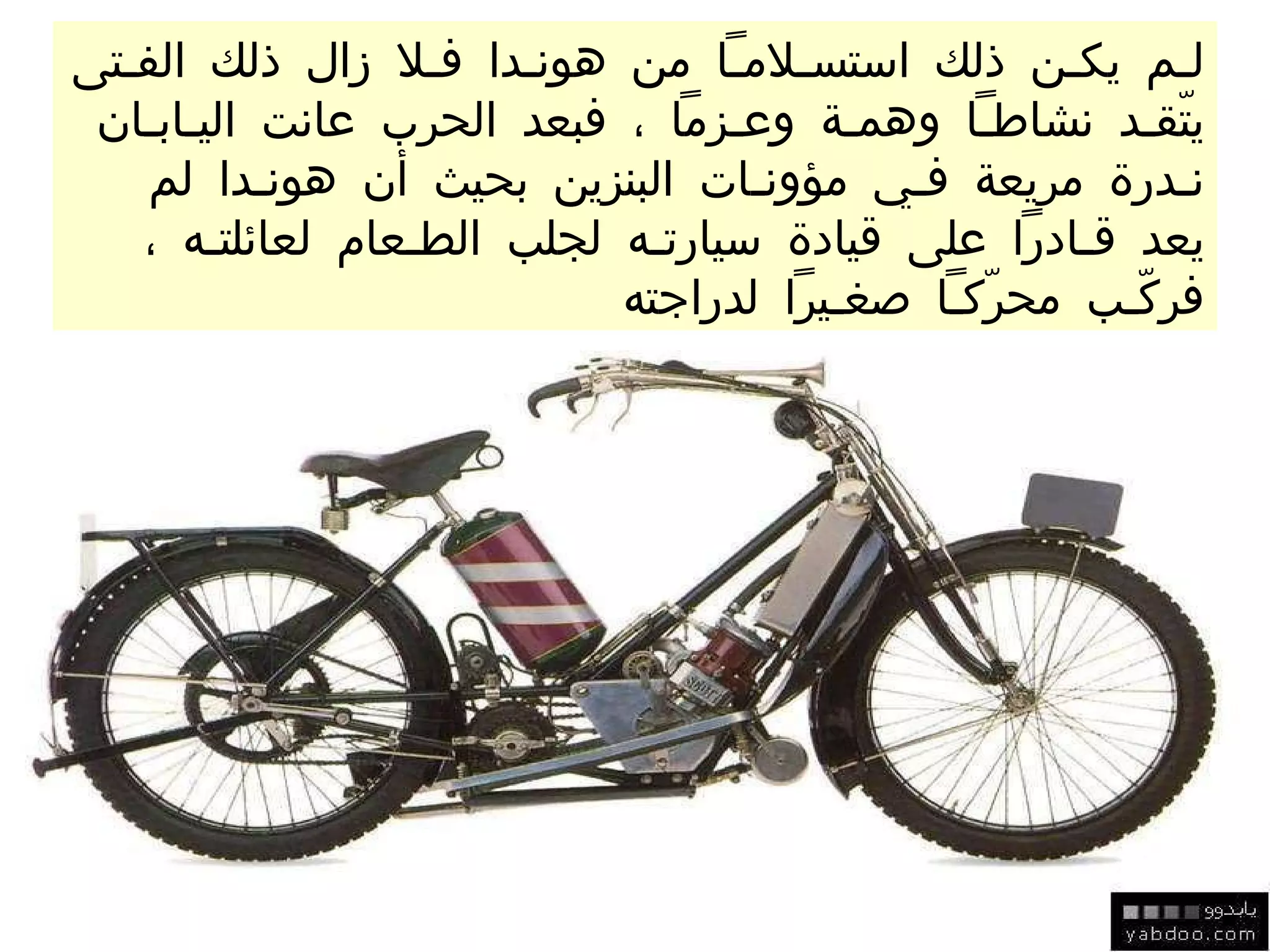 ل ـ م يك ـ ن ذلك استس ـ لام ـ اً من هون ـ دا ف ـ لا زال ذلك الف ـ تى يتّق ـ د نشاط ـ اً وهم ـ ة وع ـ زماً ، فبعد الحرب عانت الي ـ اب ـ ان ن ـ درة مريعة ف ـ ي مؤون ـ ات البنزين بحيث أن هون ـ دا لم يعد ق ـ ادراً على قيادة سيارت ـ ه لجلب الط ـ عام لعائلت ـ ه ، فركّ ـ ب محرّك ـ اً صغ ـ يراً  لدراجته 