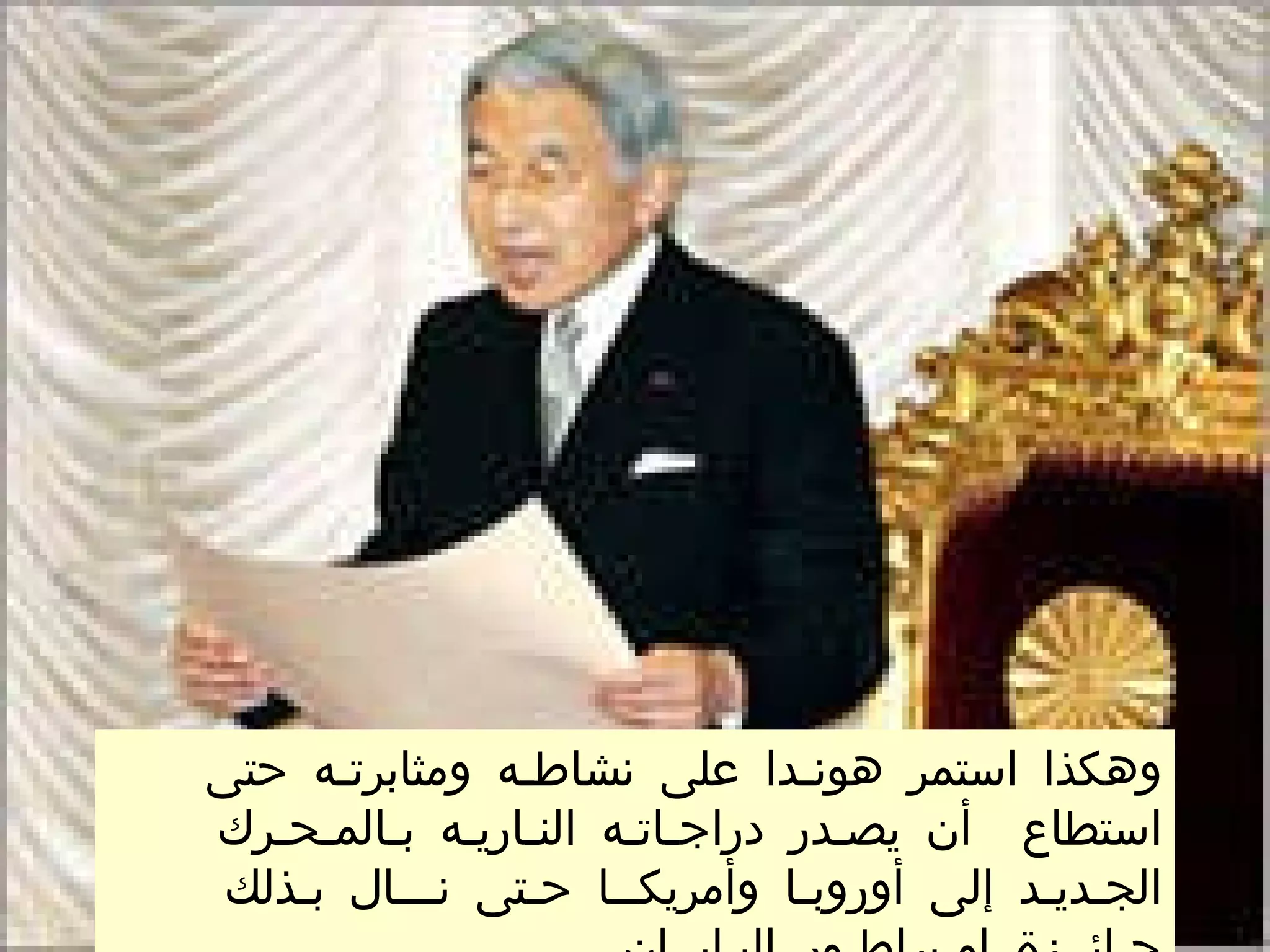 وهكذا استمر هونـدا على نشاطـه ومثابرتـه حتى استطاع  أن يصـدر دراجـاتـه النـاريـه بـالمـحـرك الجـديـد إلى أوروبـا وأمريكــا حـتى نـــال بـذلك جـائــزة امـبراطـور اليـابــان  